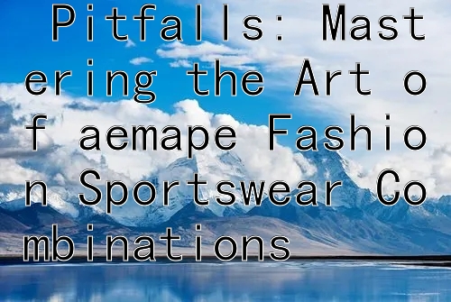 Avoiding Common Pitfalls: Mastering the Art of aemape Fashion Sportswear Combinations