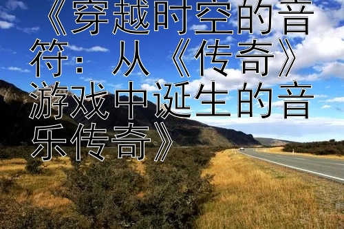 《穿越时空的音符：从《传奇》游戏中诞生的音乐传奇》