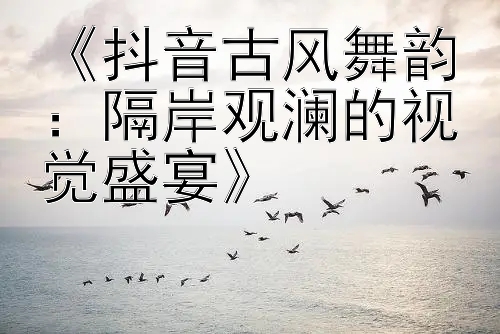 《抖音古风舞韵：隔岸观澜的视觉盛宴》