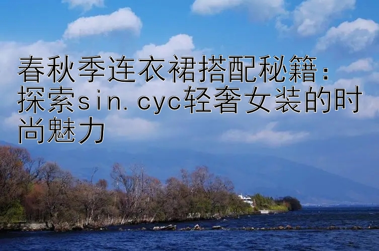 春秋季连衣裙搭配秘籍：探索sin.cyc轻奢女装的时尚魅力