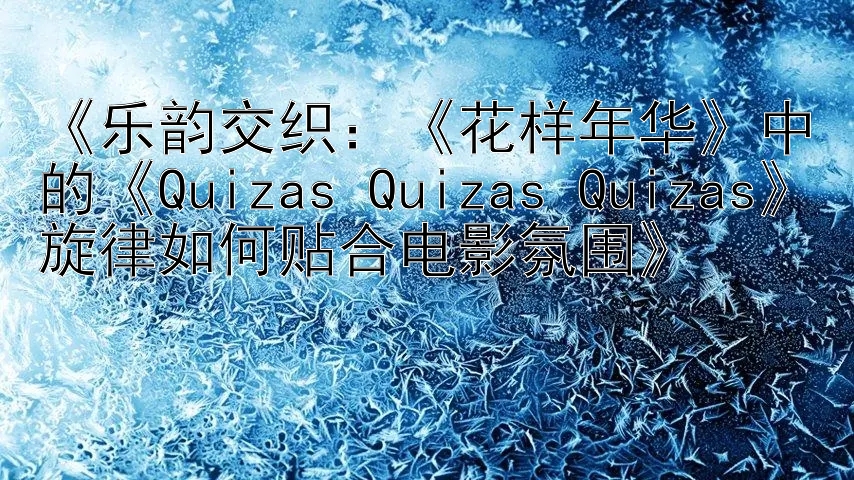 《乐韵交织：《花样年华》中的《Quizas Quizas Quizas》旋律如何贴合电影氛围》