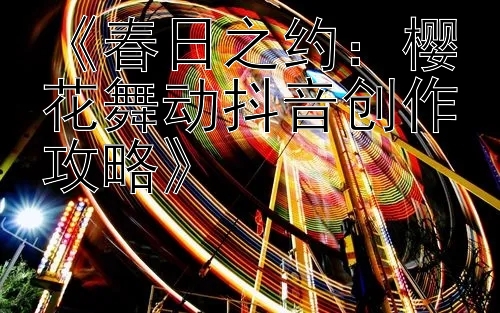 《春日之约：樱花舞动抖音创作攻略》