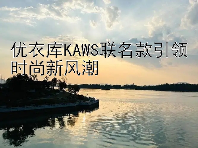 优衣库KAWS联名款引领时尚新风潮