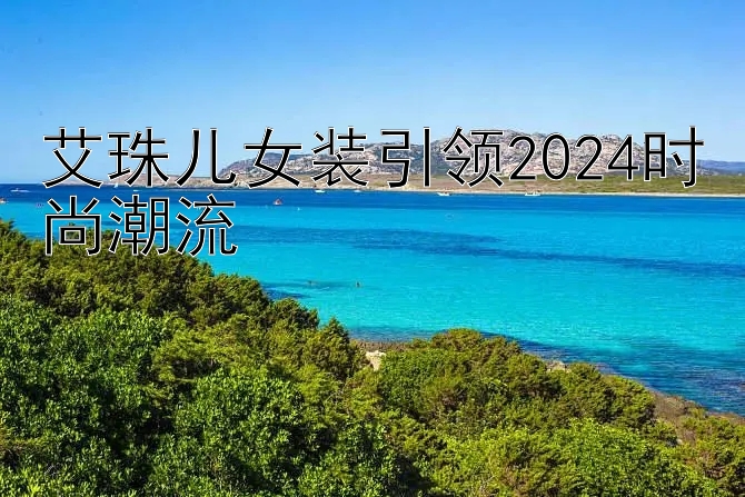 艾珠儿女装引领2024时尚潮流