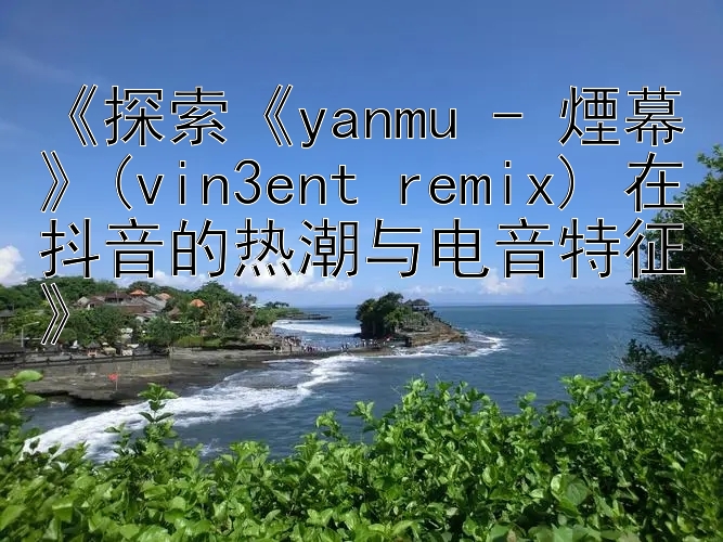 《探索《yanmu - 煙幕》(vin3ent remix) 在抖音的热潮与电音特征》