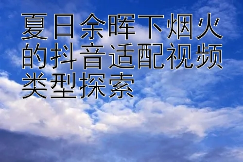 夏日余晖下烟火的抖音适配视频类型探索