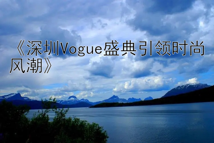 《深圳Vogue盛典引领时尚风潮》