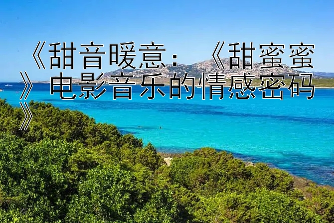 《甜音暖意：《甜蜜蜜》电影音乐的情感密码》