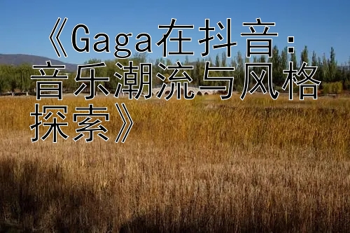 《Gaga在抖音：音乐潮流与风格探索》