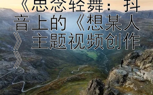 《思念轻舞：抖音上的《想某人》主题视频创作》