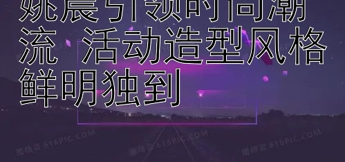 姚晨引领时尚潮流 活动造型风格鲜明独到