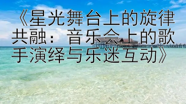 《星光舞台上的旋律共融：音乐会上的歌手演绎与乐迷互动》