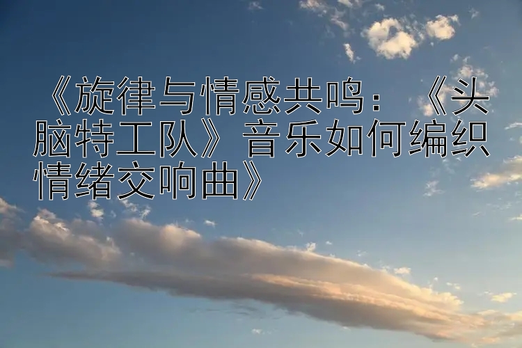 《旋律与情感共鸣：《头脑特工队》音乐如何编织情绪交响曲》