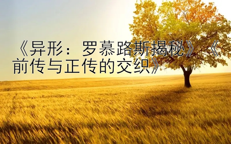 《异形：罗慕路斯揭秘》《前传与正传的交织》