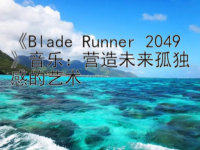 《Blade Runner 2049》音乐：营造未来孤独感的艺术