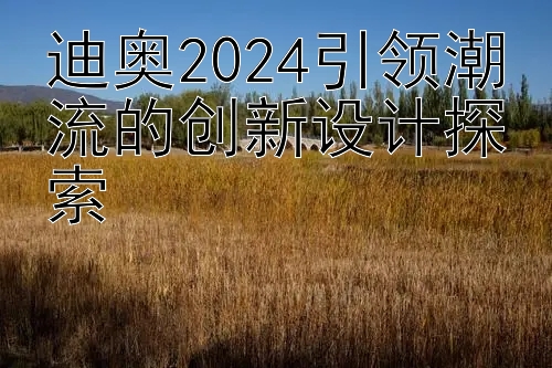 迪奥2024引领潮流的创新设计探索