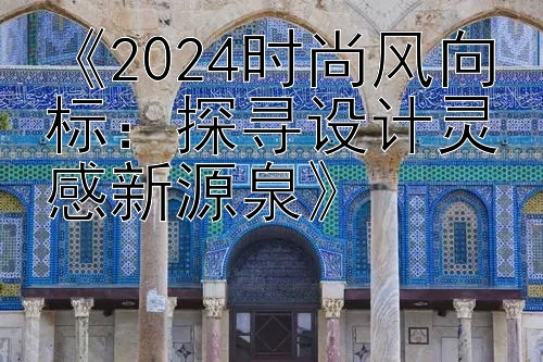 《2024时尚风向标：探寻设计灵感新源泉》