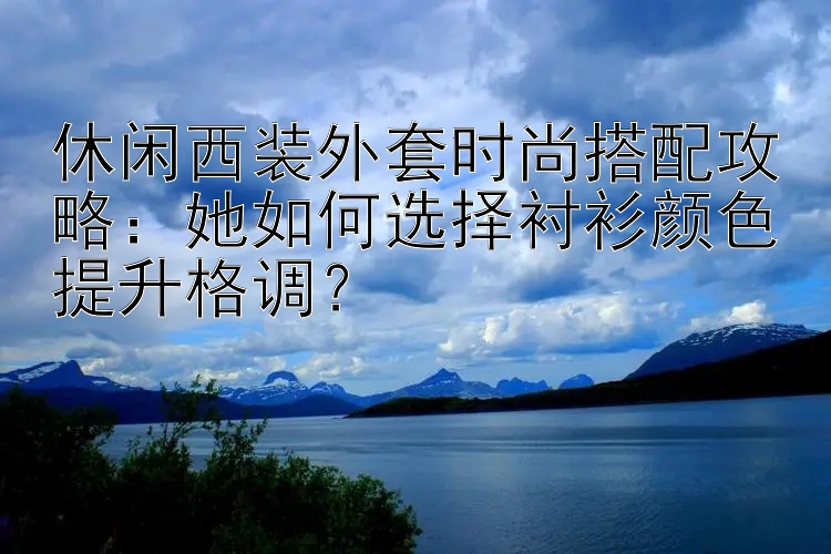 休闲西装外套时尚搭配攻略：她如何选择衬衫颜色提升格调？