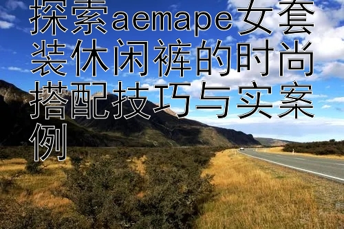 探索aemape女套装休闲裤的时尚搭配技巧与实案例