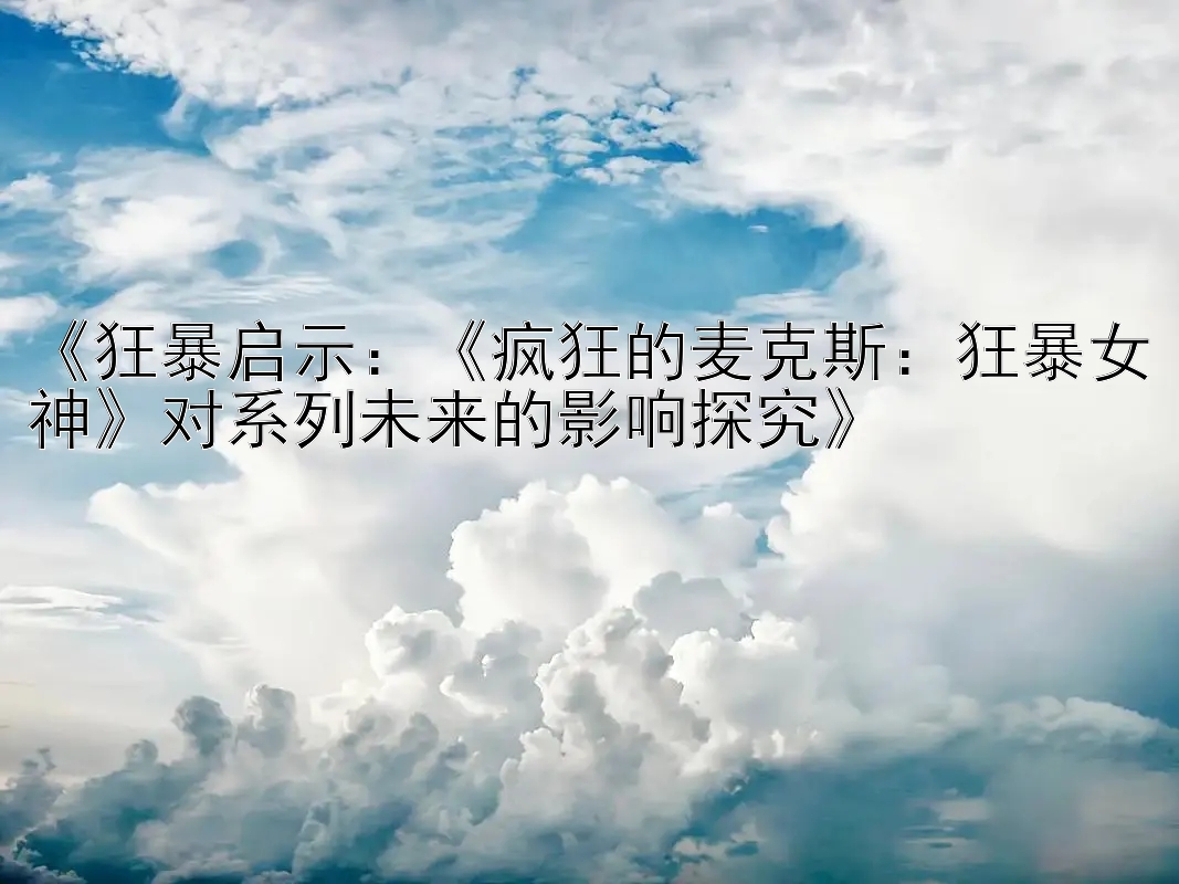 《狂暴启示：《疯狂的麦克斯：狂暴女神》对系列未来的影响探究》