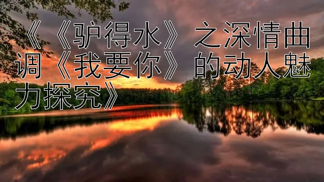 《《驴得水》之深情曲调《我要你》的动人魅力探究》