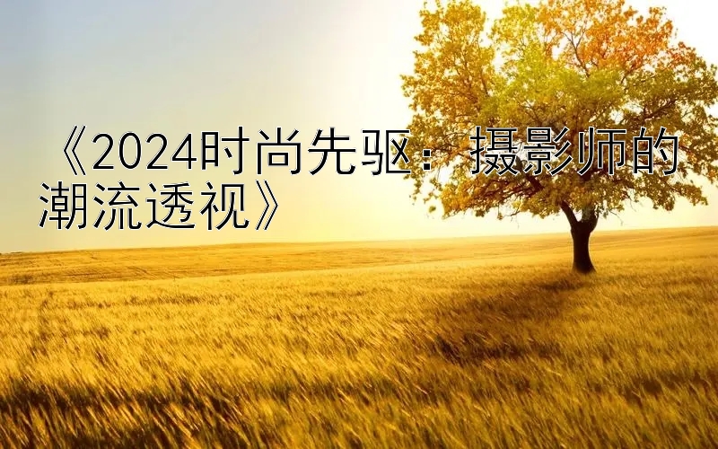 《2024时尚先驱：摄影师的潮流透视》