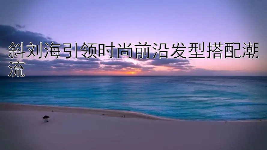 斜刘海引领时尚前沿发型搭配潮流