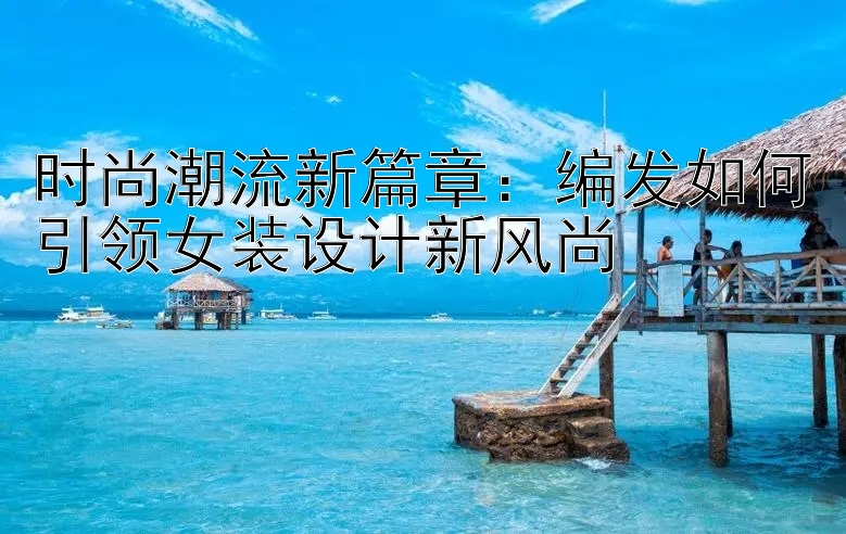 时尚潮流新篇章：编发如何引领女装设计新风尚