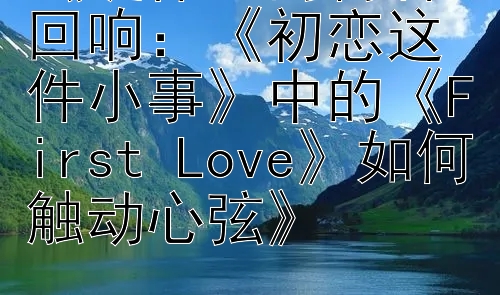 《旋律里的青春回响：《初恋这件小事》中的《First Love》如何触动心弦》