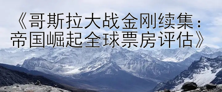 《哥斯拉大战金刚续集：帝国崛起全球票房评估》