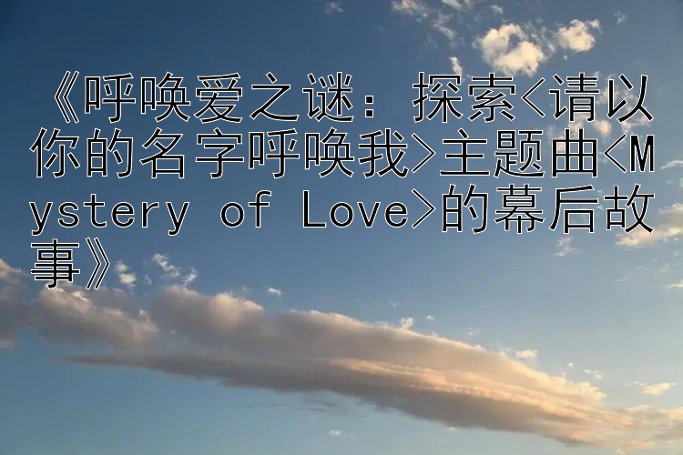 《呼唤爱之谜：探索<请以你的名字呼唤我>主题曲<Mystery of Love>的幕后故事》