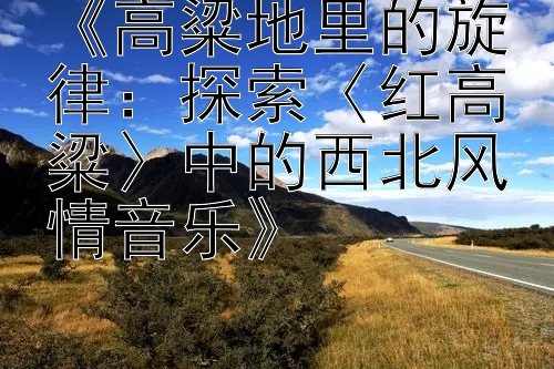 《高粱地里的旋律：探索〈红高粱〉中的西北风情音乐》