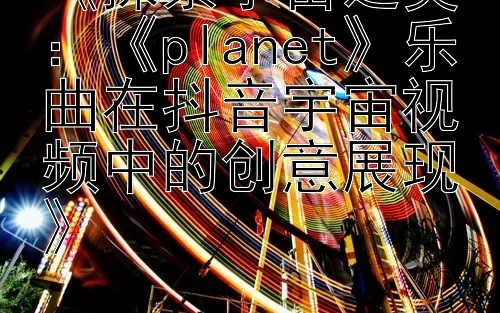 《探索宇宙之美：《planet》乐曲在抖音宇宙视频中的创意展现》