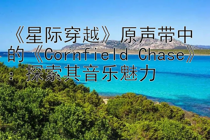 《星际穿越》原声带中的《Cornfield Chase》：探索其音乐魅力