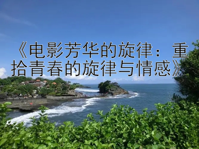 《电影芳华的旋律：重拾青春的旋律与情感》