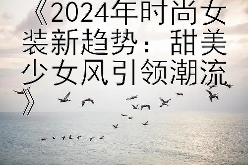 《2024年时尚女装新趋势：甜美少女风引领潮流》