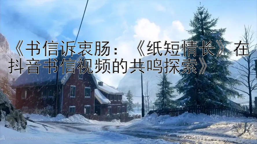 《书信诉衷肠：《纸短情长》在抖音书信视频的共鸣探索》