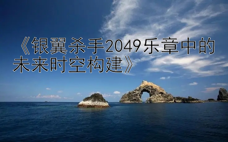 《银翼杀手2049乐章中的未来时空构建》