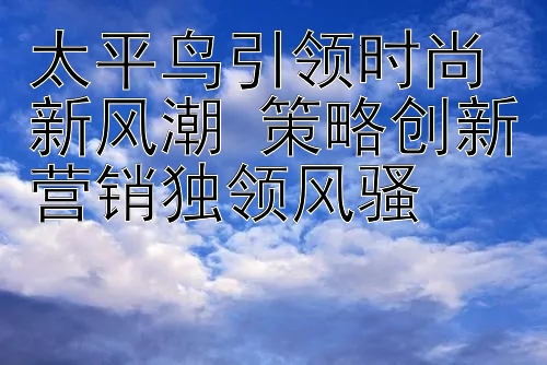 太平鸟引领时尚新风潮 策略创新营销独领风骚