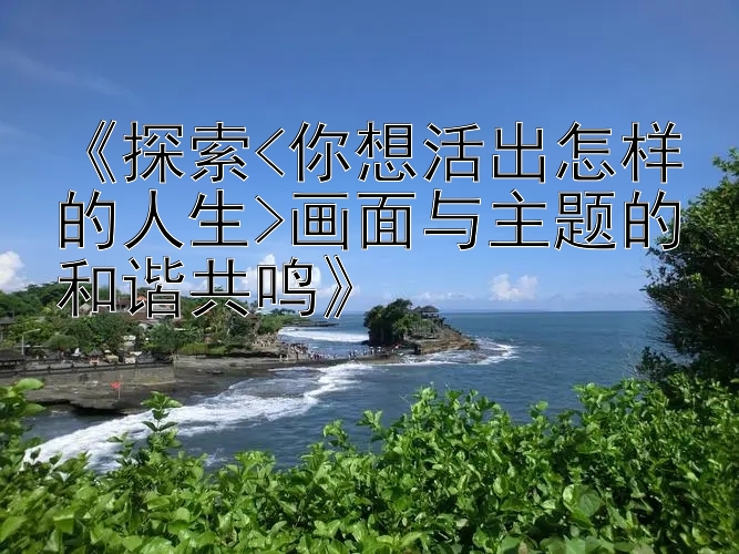 《探索<你想活出怎样的人生>画面与主题的和谐共鸣》