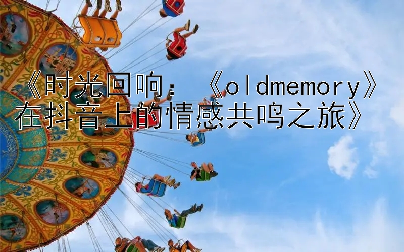 《时光回响：《oldmemory》在抖音上的情感共鸣之旅》