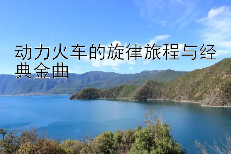 动力火车的旋律旅程与经典金曲