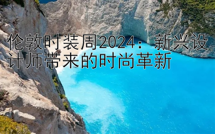 伦敦时装周2024：新兴设计师带来的时尚革新