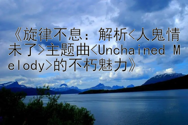 《旋律不息：解析<人鬼情未了>主题曲<Unchained Melody>的不朽魅力》