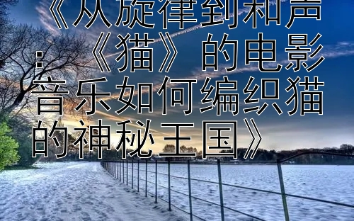 《从旋律到和声：《猫》的电影音乐如何编织猫的神秘王国》