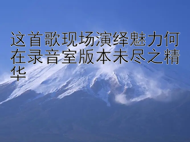 这首歌现场演绎魅力何在录音室版本未尽之精华