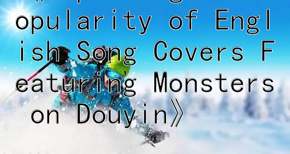 《Exploring the Popularity of English Song Covers Featuring Monsters on Douyin》