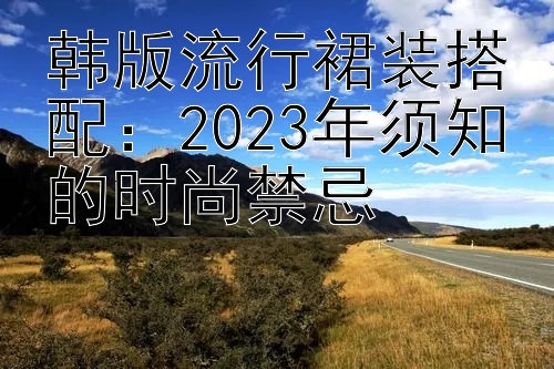 韩版流行裙装搭配：2023年须知的时尚禁忌