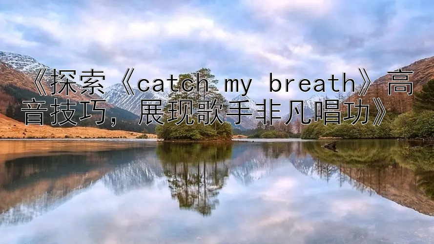 《探索《catch my breath》高音技巧，展现歌手非凡唱功》