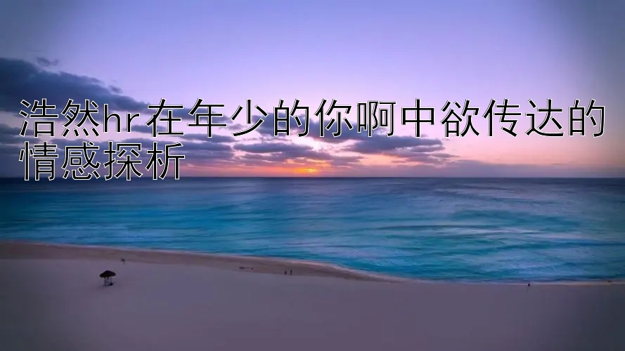 浩然hr在年少的你啊中欲传达的情感探析